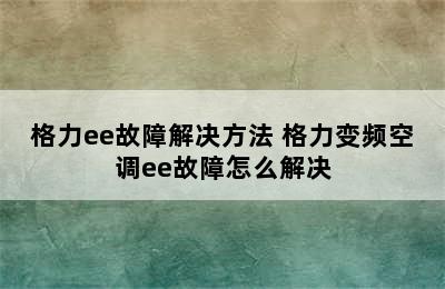 格力ee故障解决方法 格力变频空调ee故障怎么解决